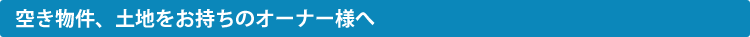 空き物件、土地をお持ちのオーナー様へ