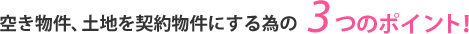 空き物件、土地を契約物件にする為の3つのポイント！