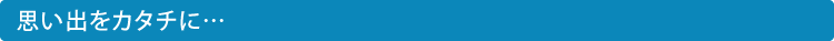 思い出をカタチに